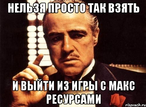 Нельзя просто так взять И выйти из игры с макс ресурсами, Мем крестный отец