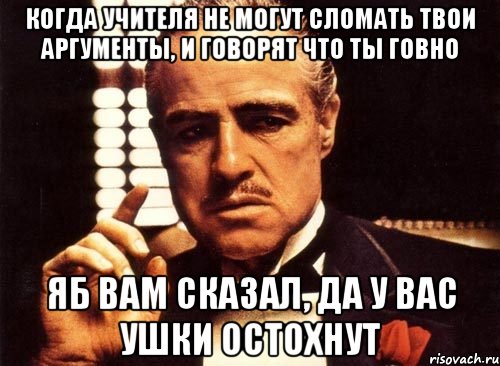 Когда учителя не могут сломать твои аргументы, и говорят что ты говно Яб вам сказал, да у вас ушки остохнут