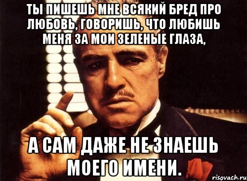 Ты пишешь мне всякий бред про любовь, говоришь, что любишь меня за мои зеленые глаза, а сам даже не знаешь моего имени., Мем крестный отец