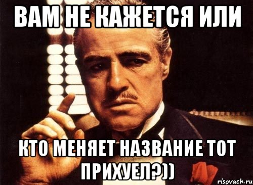 Вам не кажется или Кто меняет название тот прихуел?))