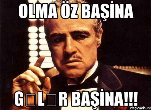 OLMA ÖZ BAŞİNA GƏLƏR BAŞİNA!!!