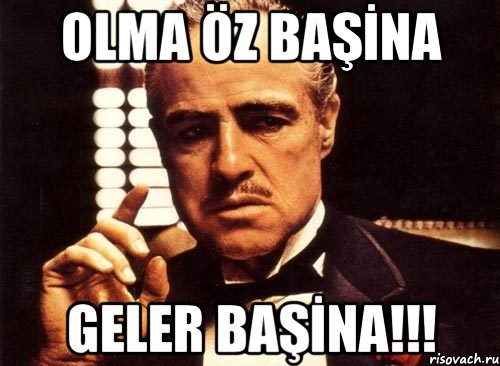 OLMA ÖZ BAŞİNA GELER BAŞİNA!!!