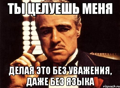 Ты целуешь меня Делая это без уважения, даже без языка