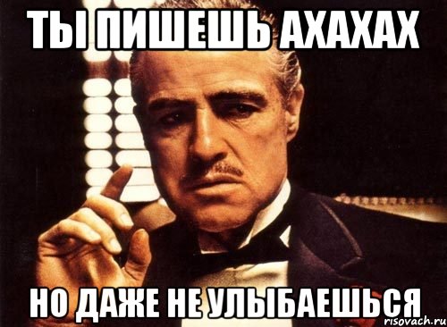 ты пишешь ахахах но даже не улыбаешься