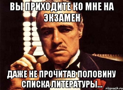 Вы приходите ко мне на экзамен Даже не прочитав половину списка литературы...