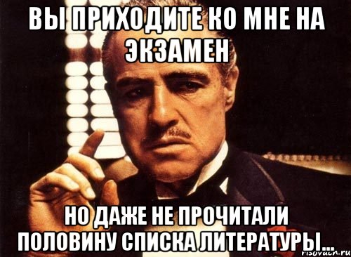 Вы приходите ко мне на экзамен Но даже не прочитали половину списка литературы...