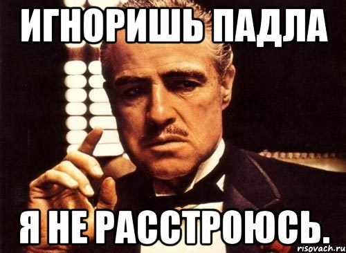 Игноришь падла Я не расстроюсь.