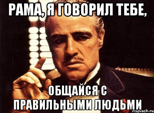 Рама, я говорил тебе, общайся с правильными людьми