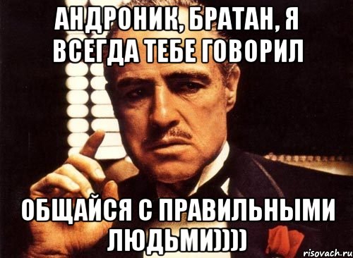 Андроник, братан, я всегда тебе говорил общайся с правильными людьми))))