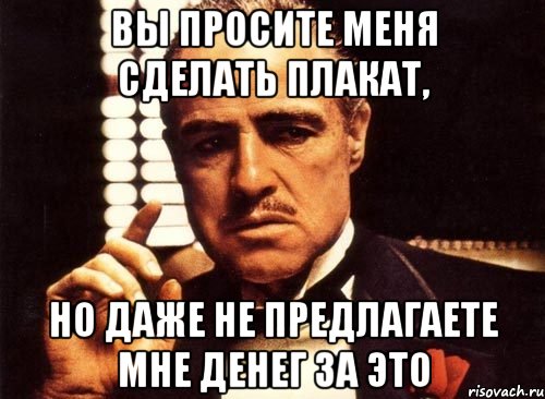 Вы просите меня сделать плакат, Но даже не предлагаете мне денег за это