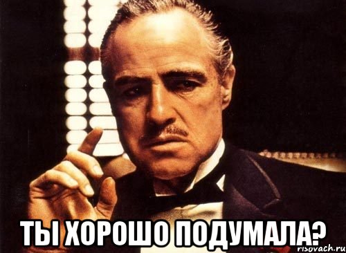  Ты хорошо подумала?