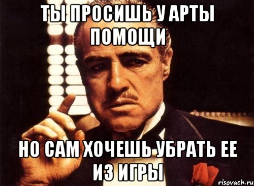 Ты просишь у арты помощи Но сам хочешь убрать ее из игры