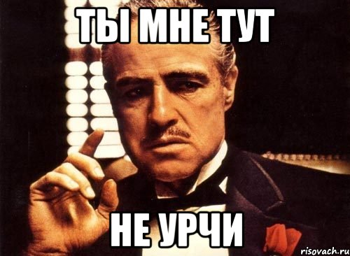 Ты мне тут НЕ УРЧИ
