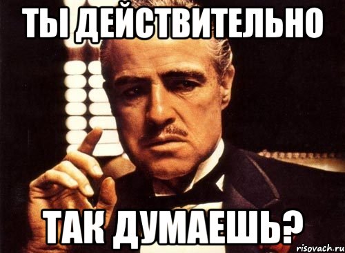 Ты действительно Так думаешь?