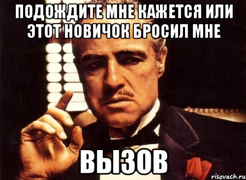 Подождите мне кажется или этот новичок бросил мне Вызов