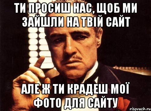 Ти просиш нас, щоб ми зайшли на твій сайт але ж ти крадеш мої фото для сайту