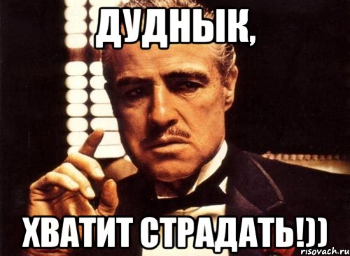 Дуднык, хватит страдать!))