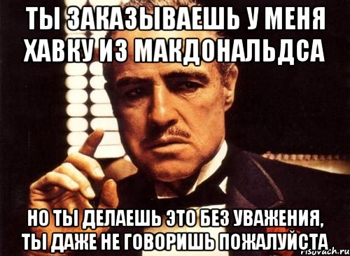 Ты заказываешь у меня хавку из макдональдса но ты делаешь это без уважения, ты даже не говоришь пожалуйста