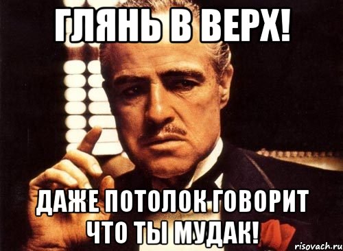 Глянь в верх! Даже потолок говорит что ты мудак!