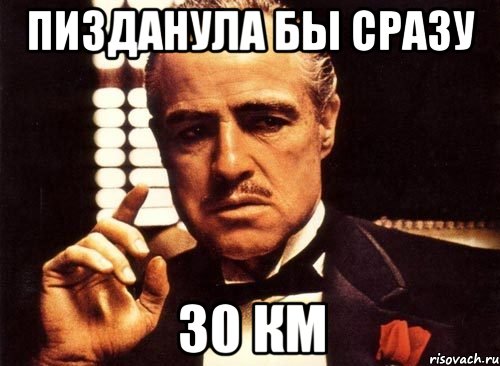 пизданула бы сразу 30 км