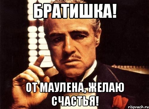 Братишка! От маулена, желаю счастья!