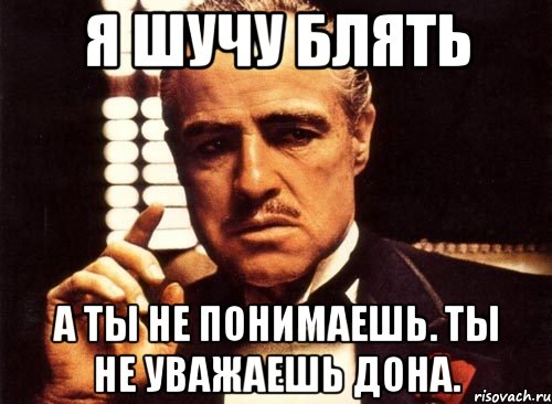 Я шучу блять А ты не понимаешь. Ты не уважаешь дона.