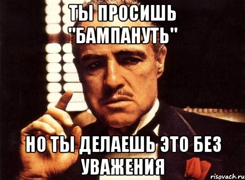 ТЫ ПРОСИШЬ "БАМПАНУТЬ" НО ТЫ ДЕЛАЕШЬ ЭТО БЕЗ УВАЖЕНИЯ