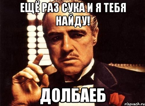 Ещё раз сука и я тебя найду! Долбаеб