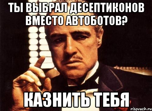 Ты выбрал десептиконов вместо автоботов? Казнить тебя