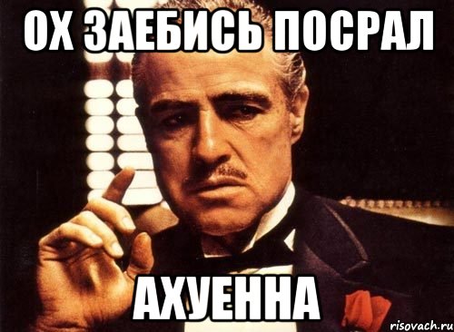 ОХ ЗАЕБИСЬ ПОСРАЛ АХУЕННА