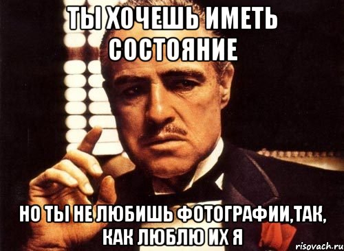 ты хочешь иметь состояние но ты не любишь фотографии,так, как люблю их я
