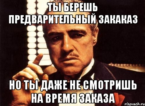 Ты берешь предварительный закаказ Но ты даже не смотришь на время заказа