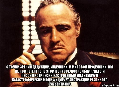  с точки зрения дедукции, индукции, и мировой продукции, вы не компетентны в этом вопросе, поскольку каждый пессимистически настроенный индивидуум катастрофически модифицирует абстракции реального субъектизма.