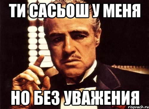 Ти сасьош у меня но без уважения