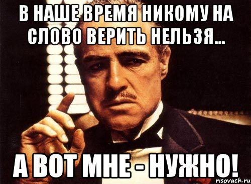 В наше время никому на слово верить нельзя... А вот мне - НУЖНО!