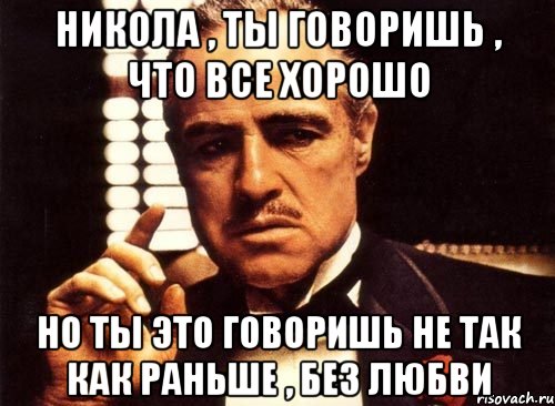 Никола , ты говоришь , что все хорошо Но ты это говоришь не так как раньше , без любви
