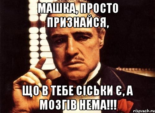 Машка, просто признайся, Що в тебе сіськи є, а мозгів нема!!!