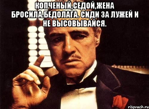 Копченый,седой,жена бросила.бедолага. сиди за лужей и не высовывайся. 