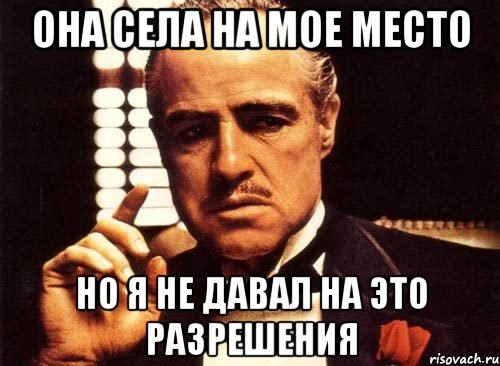 она села на мое место но я не давал на это разрешения