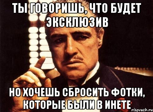 Ты говоришь, что будет эксклюзив но хочешь сбросить фотки, которые были в инете