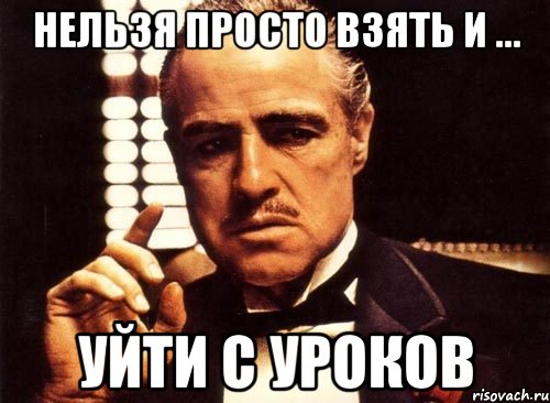нельзя просто взять и ... уйти с уроков