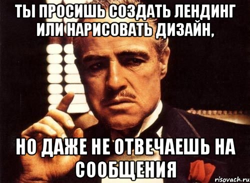 Ты просишь создать лендинг или нарисовать дизайн, но даже не отвечаешь на сообщения