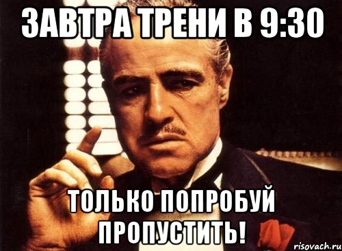 ЗАВТРА ТРЕНИ В 9:30 ТОЛЬКО ПОПРОБУЙ ПРОПУСТИТЬ!