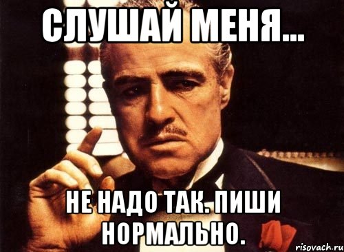 Слушай меня... НЕ надо так. Пиши нормально.