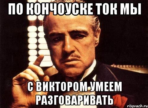 по кончоуске ток мы с виктором умеем разговаривать