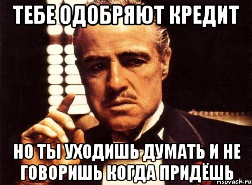 Тебе одобряют кредит но ты уходишь думать и не говоришь когда придёшь, Мем крестный отец