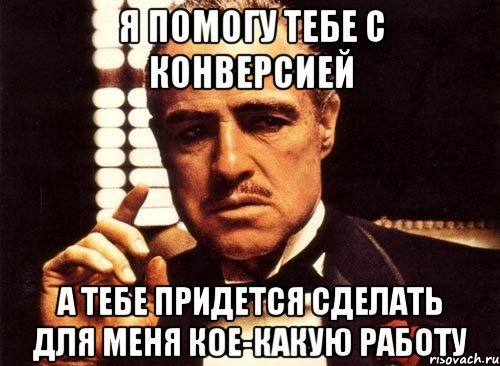 я помогу тебе с конверсией а тебе придется сделать для меня кое-какую работу, Мем крестный отец