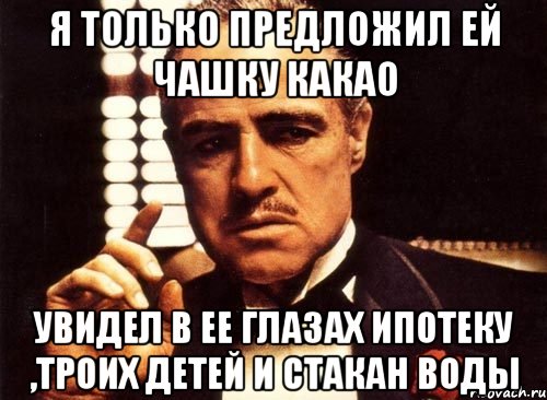 Я ТОЛЬКО ПРЕДЛОЖИЛ ЕЙ ЧАШКУ КАКАО УВИДЕЛ В ЕЕ ГЛАЗАХ ИПОТЕКУ ,ТРОИХ ДЕТЕЙ И СТАКАН ВОДЫ
