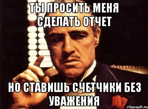 Ты просить меня сделать отчет Но ставишь счетчики без уважения, Мем крестный отец