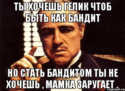 Ты хочешь гелик чтоб быть как бандит Но стать бандитом ты не хочешь , мамка заругает .